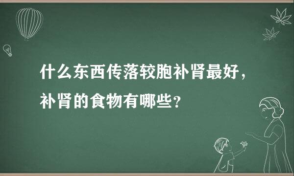 什么东西传落较胞补肾最好，补肾的食物有哪些？