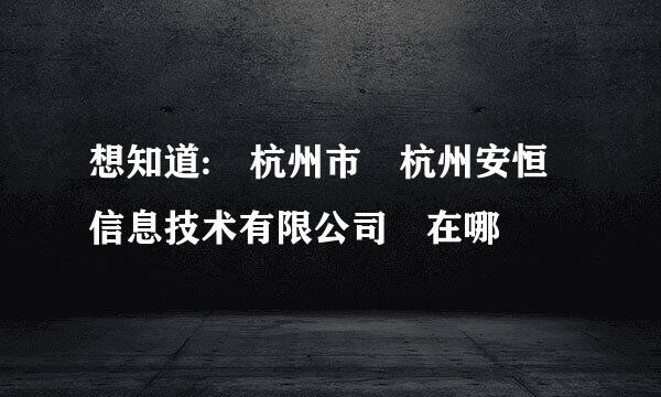 想知道: 杭州市 杭州安恒信息技术有限公司 在哪