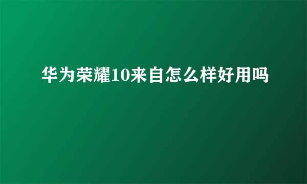 华为荣耀10来自怎么样好用吗