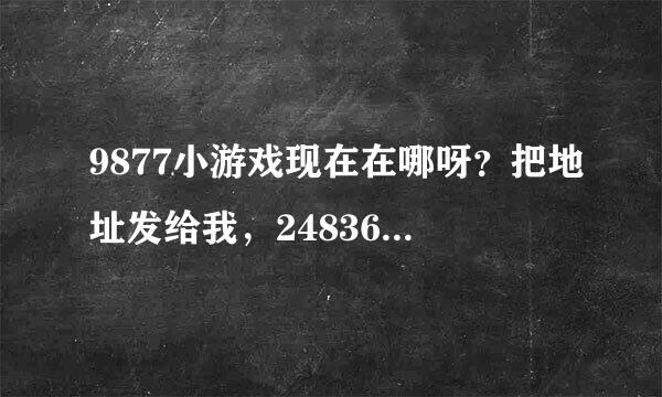 9877小游戏现在在哪呀？把地址发给我，2483646021