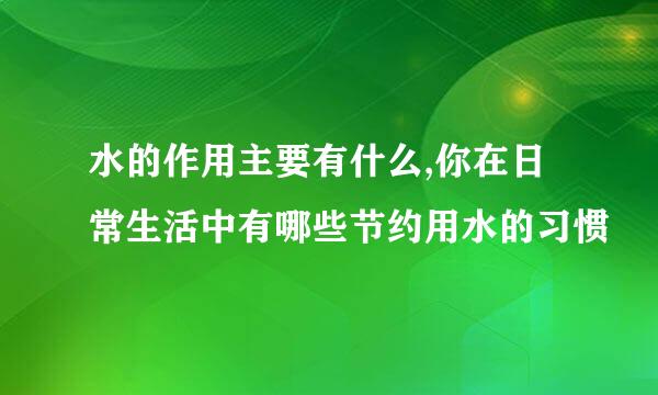 水的作用主要有什么,你在日常生活中有哪些节约用水的习惯