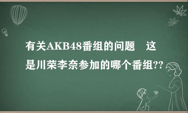 有关AKB48番组的问题 这是川荣李奈参加的哪个番组??