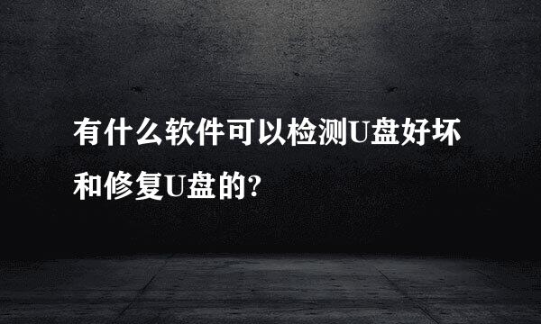 有什么软件可以检测U盘好坏和修复U盘的?