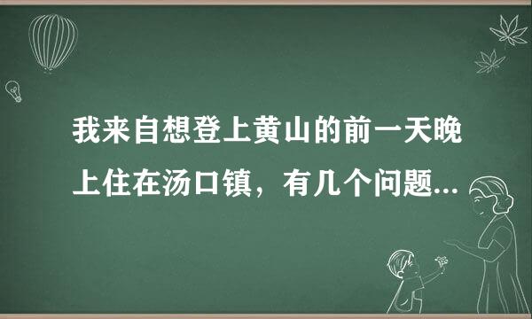 我来自想登上黄山的前一天晚上住在汤口镇，有几个问题需要大家帮忙，谢谢！！！