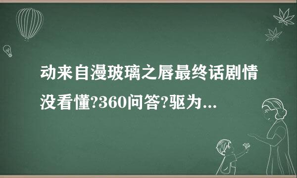 动来自漫玻璃之唇最终话剧情没看懂?360问答?驱为什么最后没见了?? 求看懂的大神解释下??