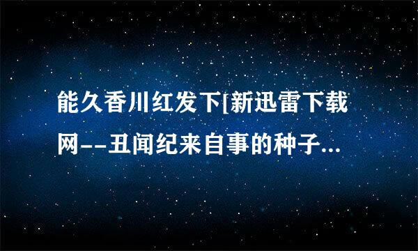 能久香川红发下[新迅雷下载网--丑闻纪来自事的种子或下载链接么?