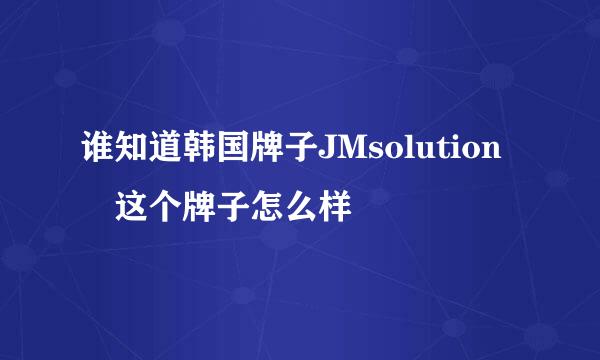 谁知道韩国牌子JMsolution 这个牌子怎么样