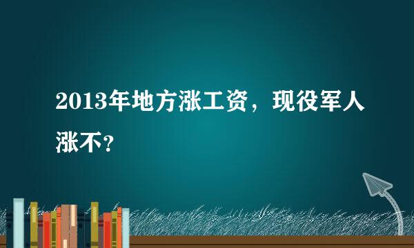 2013年地方涨工资，现役军人涨不？