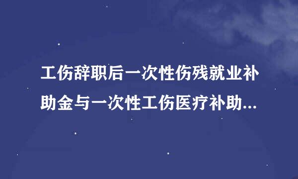 工伤辞职后一次性伤残就业补助金与一次性工伤医疗补助金怎么计算