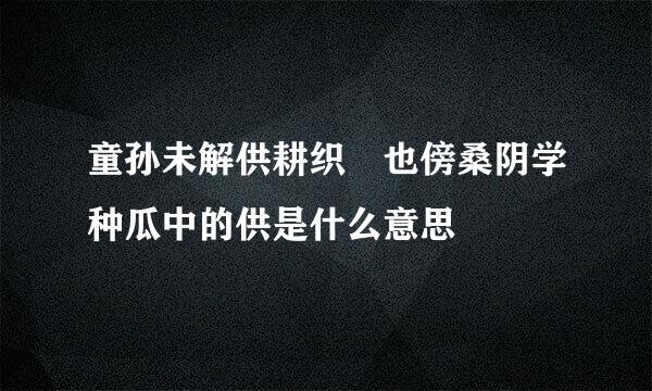 童孙未解供耕织 也傍桑阴学种瓜中的供是什么意思