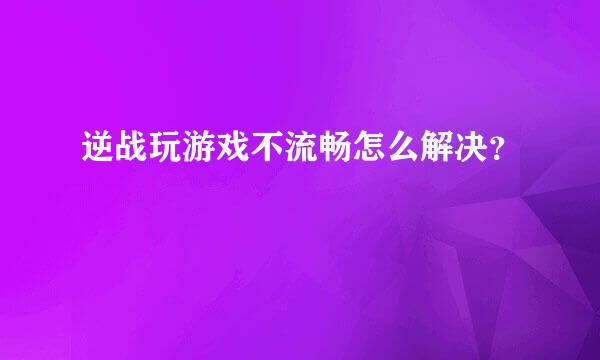 逆战玩游戏不流畅怎么解决？