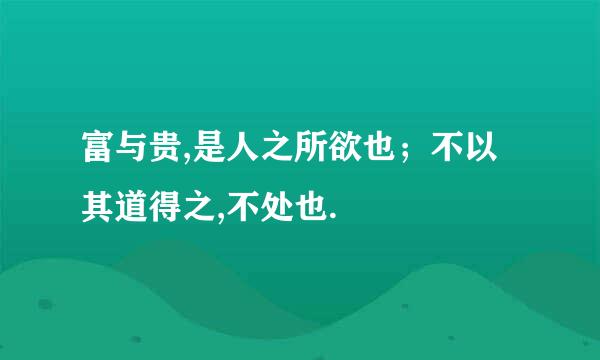 富与贵,是人之所欲也；不以其道得之,不处也.