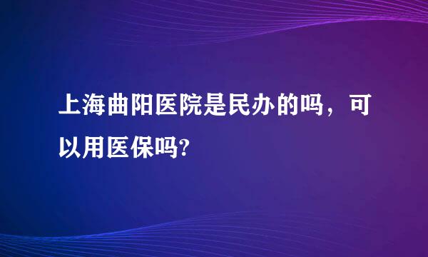 上海曲阳医院是民办的吗，可以用医保吗?