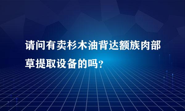 请问有卖杉木油背达额族肉部草提取设备的吗？