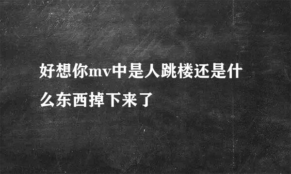 好想你mv中是人跳楼还是什么东西掉下来了