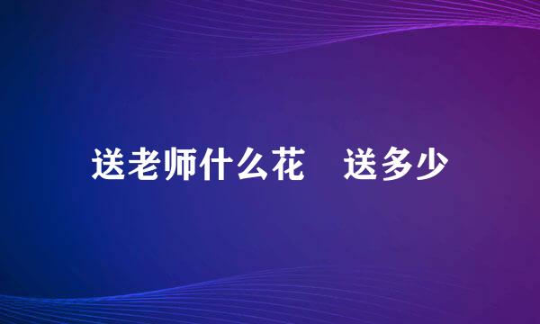 送老师什么花 送多少