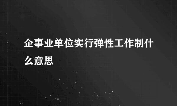 企事业单位实行弹性工作制什么意思