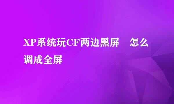 XP系统玩CF两边黑屏 怎么调成全屏