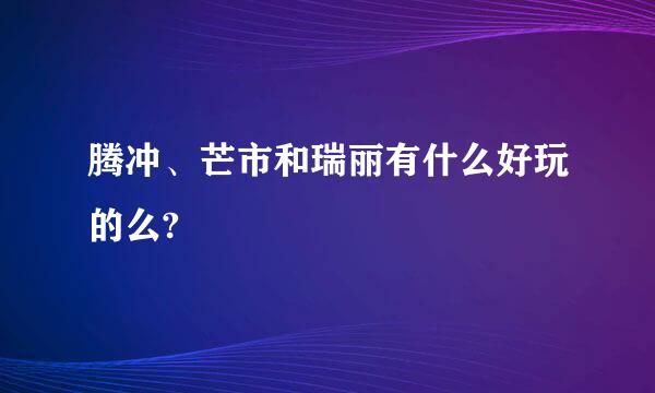 腾冲、芒市和瑞丽有什么好玩的么?