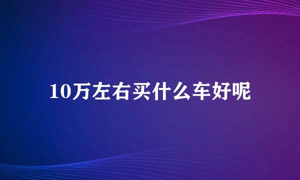 10万左右买什么车好呢