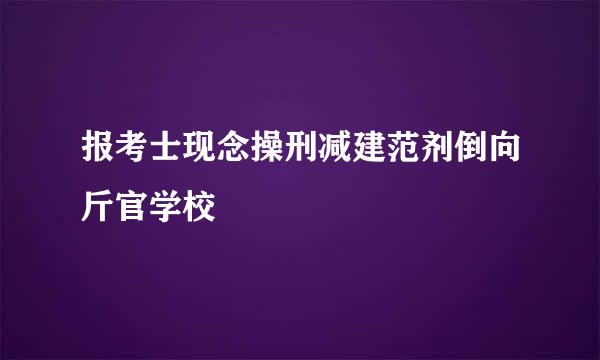 报考士现念操刑减建范剂倒向斤官学校