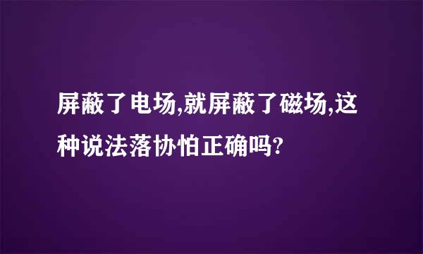 屏蔽了电场,就屏蔽了磁场,这种说法落协怕正确吗?