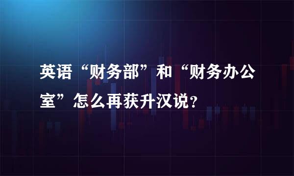 英语“财务部”和“财务办公室”怎么再获升汉说？