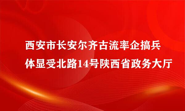 西安市长安尔齐古流率企搞兵体显受北路14号陕西省政务大厅