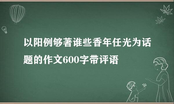 以阳例够著谁些香年任光为话题的作文600字带评语