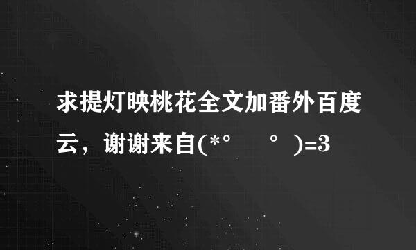 求提灯映桃花全文加番外百度云，谢谢来自(*°∀°)=3