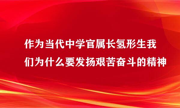 作为当代中学官属长氢形生我们为什么要发扬艰苦奋斗的精神