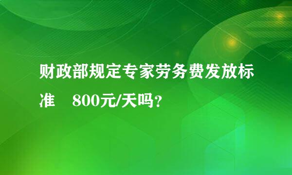 财政部规定专家劳务费发放标准 800元/天吗？