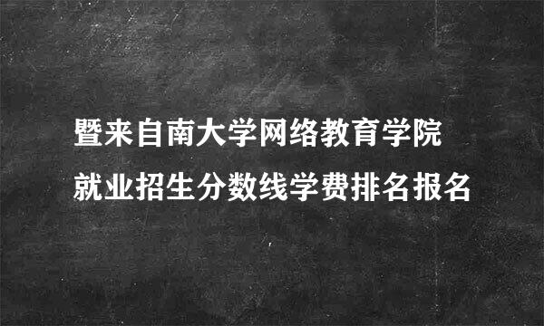 暨来自南大学网络教育学院 就业招生分数线学费排名报名