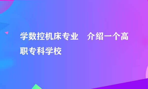 学数控机床专业 介绍一个高职专科学校