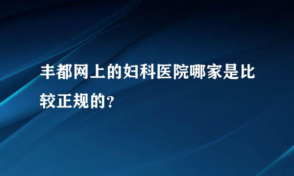 丰都网上的妇科医院哪家是比较正规的？