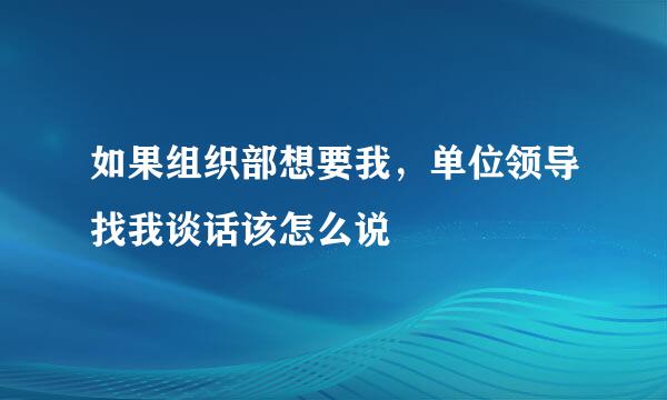 如果组织部想要我，单位领导找我谈话该怎么说