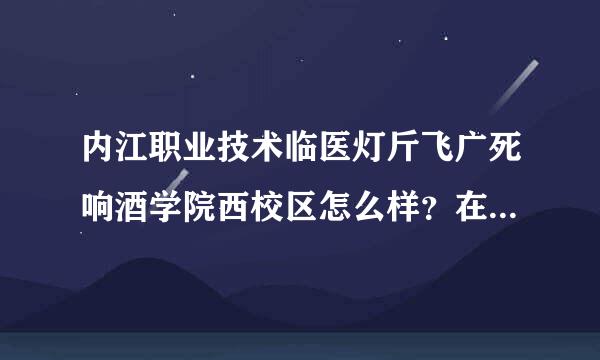 内江职业技术临医灯斤飞广死响酒学院西校区怎么样？在什么地方?住宿几人间 条件如何？