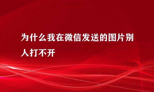 为什么我在微信发送的图片别人打不开