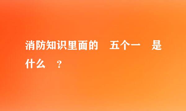 消防知识里面的 五个一 是什么 ？