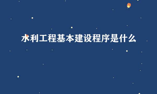 水利工程基本建设程序是什么