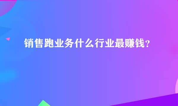 销售跑业务什么行业最赚钱？