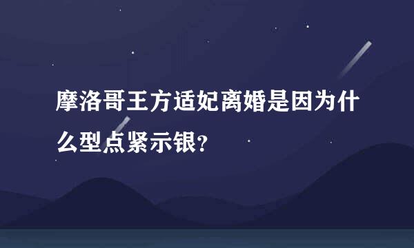 摩洛哥王方适妃离婚是因为什么型点紧示银？