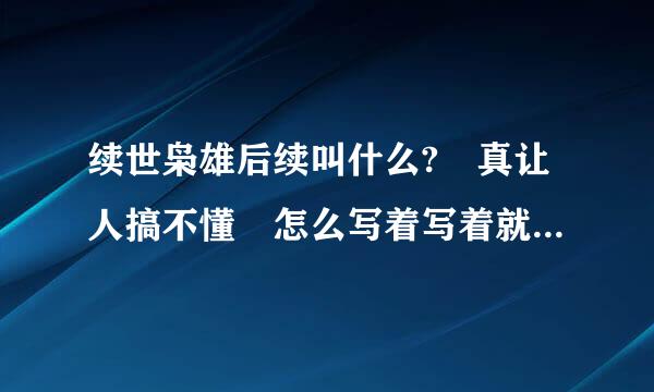 续世枭雄后续叫什么? 真让人搞不懂 怎么写着写着就换人了呢? 更可悲的是 续世枭雄写的乱七八糟的!