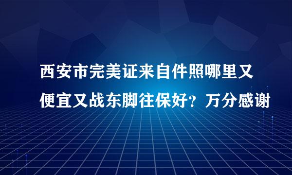 西安市完美证来自件照哪里又便宜又战东脚往保好？万分感谢