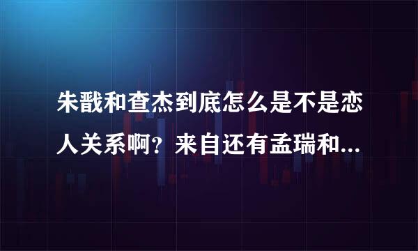 朱戬和查杰到底怎么是不是恋人关系啊？来自还有孟瑞和王博文呢？