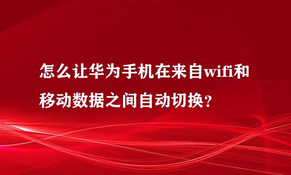 怎么让华为手机在来自wifi和移动数据之间自动切换？