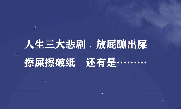 人生三大悲剧 放屁蹦出屎 擦屎擦破纸 还有是………