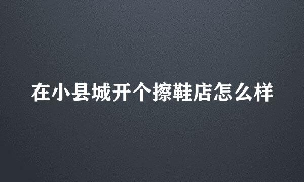 在小县城开个擦鞋店怎么样