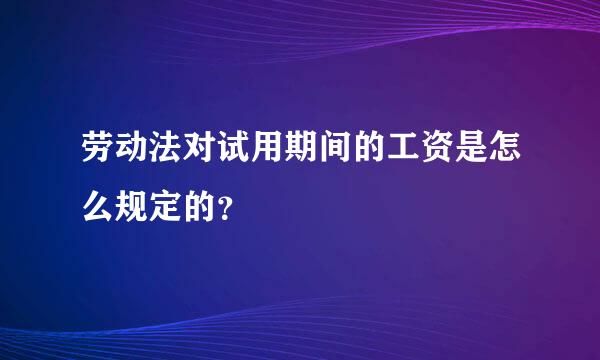 劳动法对试用期间的工资是怎么规定的？