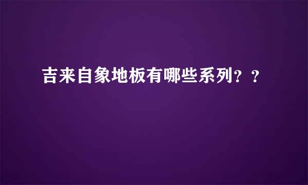 吉来自象地板有哪些系列？？